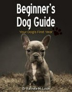 Beginner's dog guide : your dog's first year / Dr Rachele M. Lowe, B.V.Sc (hons).