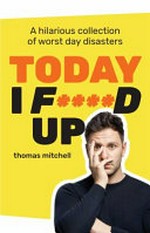 Today I f****d up : a hilarious collection of worst day disasters / Thomas Mitchell.