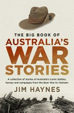 The big book of Australia's war stories : a collection of stories of Australia's iconic battles, heroes and campaigns from the Boer War to Vietnam / Jim Haynes.