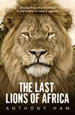 The last lions of Africa : stories from the frontline in the battle to save a species / Anthony Ham.