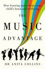 The music advantage : how learning music helps your child's brain and wellbeing / Dr Anita Collins.
