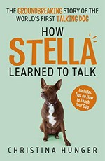 How Stella learned to talk : the groundbreaking story of the world's first talking dog / Christina Hunger.