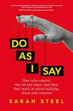 Do as I say : how cults control, why we join them, and what they teach us about bullying, abuse and coercion / Sarah Steel.