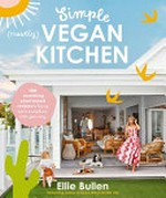 Simple (mostly) vegan kitchen / Ellie Bullen ; photography by Ellie Bullen (with additional photography by Rob Palmer, Bec Blooms and Leila Joy).