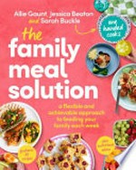 The family meal solution : a flexible and achievable approach to feeding your family each week / Allie Gaunt, Jessica Beaton and Sarah Buckle.