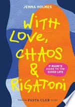 With love, chaos & rigatoni : P Mami's guide to the good life / Jenna Holmes.