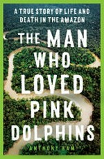 The man who loved pink dolphins : a true story of life and death in the Amazon / Anthony Ham.
