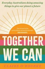 Together we can : everyday Australians doing amazing things to give our planet a future / Claire O'Rourke.