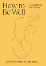 How to be well : a handbook for women / Dr Karen Coates & Sharon Kolkka.