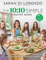 The 10:10 simple recipe book : fast, healthy & budget friendly recipes for the whole family / Sarah Di Lorenzo.