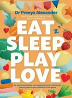 Eat sleep play love : an Australian evidence-based, non-judgemental and refreshingly honest guide to your child's first two years / Dr Preeya Alexander.