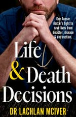 Life & death decisions : one Aussie doctor's fight to save lives from disaster, disease & destruction / Dr Lachlan McIver.