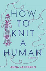 How to knit a human : a memoir / Anna Jacobson.