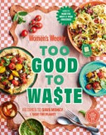 Too good to waste : recipes to save money & save the planet / editorial & food director, Sophia Young.