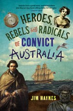Heroes, rebels and radicals of convict Australia / Jim Haynes.