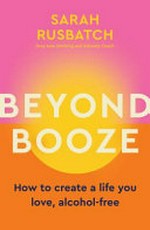 Beyond booze : how to create a life you love, alcohol-free / Sarah Rusbatch.