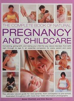 The complete book of natural pregnancy and childcare : conceiving, giving birth and raising your child the way nature intended, from birth right through to age 5 ; an essential companion for every parent and carer / Anne Charlis and Kim Davies.