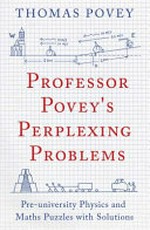 Professor Povey's perplexing problems : pre-university physics and maths puzzles with solutions / Thomas Povey.