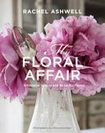 My floral affair : whimsical spaces and beautiful florals / Rachel Ashwell ; photography by Amy Neunsinger.