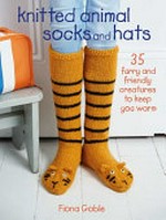 Knitted animal socks and hats : 35 furry and friendly creatures to keep you warm / Fiona Goble.