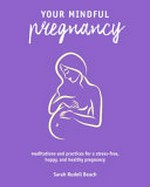 Your mindful pregnancy : meditations and practices for a stress-free, happy, and healthy pregnancy / Sarah Rudell Beach.
