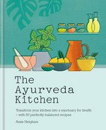 The ayurveda kitchen : transform your kitchen into a sanctuary for health - with 80 perfectly balanced recipes / Anne Heigham ; photographer: Yuki Suguira ; illustrator: Abi Read.