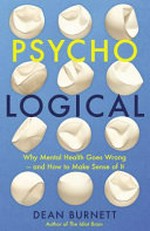 Psycho-logical : why mental health goes wrong - and how to make sense of It / Dean Burnett.