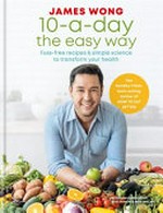 10-a-day the easy way : fuss-free recipes & simple science to transform your health / James Wong ; nutrition consultants: Rosie Saunt RD & Helen West RD.