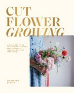 Cut flower growing : a beginner's guide to planning, planting and styling cut flowers, whatever your space / Marianne Slater.