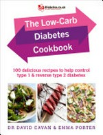 The low-carb diabetes cookbook : 100 delicious recipes to help control type 1 & reverse type 2 diabetes / Dr David Cavan & Emma Porter.