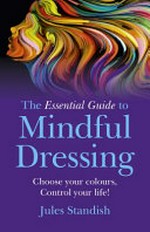 The essential guide to mindful dressing : choose your colours - control your life! / Jules Standish.