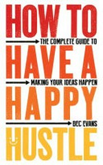 How to have a happy hustle : the complete guide to making your ideas happen / Bec Evans.