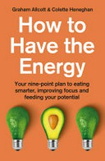 How to have the energy : your nine-poit plan to eating smarter, improving focus and feeding your potential / Graham Allcott & Colette Heneghan.