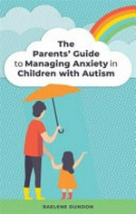 The parents' guide to managing anxiety in children with autism / Raelene Dundon.