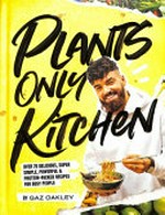 Plants only kitchen : over 70 delicious, super simple, powerful & protein-packed recipes for busy people / by Gaz Oakley ; photography by Simon Smith and Peter O'Sullivan.