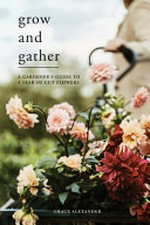 Grow and gather : a gardener's guide to a year of cut flowers / Grace Alexander ; photography by Dean Hearne ; illustrated by Rob Mackenzie.