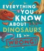 Everything you know about dinosaurs is wrong! / Dr Nick Crumpton and Gavin Scott.