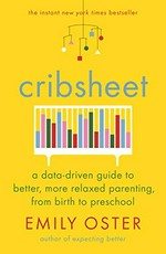 Cribsheet : a data-driven guide to better, more relaxed parenting, from birth to preschool / Emily Oster.