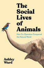 The social lives of animals : how co-operation conquered the natural world / Ashley Ward.