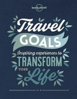 Travel goals : inspiring experiences to transform your life / writers, Dora Ball [and 24 others]