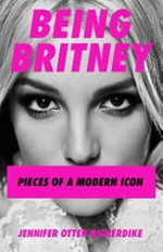 Being Britney : pieces of a modern icon / a biography by Jennifer Otter Bickerdike.