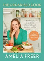 The organised cook : the life-changing way to save time, shop smarter and eat more healthily / Amelia Freer ; photography: Clare Winfield.