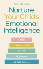 Nurture your child's emotional intelligence : 5 steps to help your child cope with big emotions and build emotional resilience / by Dr Anne Lane.
