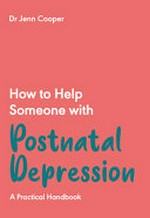 How to help someone with postnatal depression : a practical handbook to postpartum depression and maternal mental health in the first year / Dr Jenn Cooper.