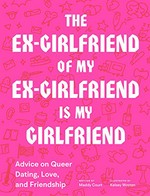 The ex-girlfriend of my ex-girlfriend is my girlfriend : advice on queer dating, love, and friendship / written by Maddy Court ; illustrated by Kelsey Wroten.