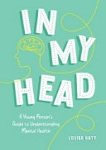 In my head : a young person's guide to understanding mental health / Louise Baty.