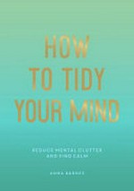 How to tidy your mind : reduce mental clutter and find calm / Anna Barnes ; text by Miranda Moore.