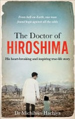 The Doctor of Hiroshima : his heart-breaking and inspiring true-life story : from hell-on-Earth, one man found hope against all the odds / Dr Michihiko Hachiya ; [forewords by John W. Dower and Warner Wells ; translated by Warner Wells].