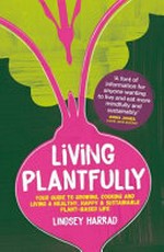 Living plantfully : your guide to growing, cooking and living a healthy, happy & sustainable plant-based life / Lindsey Harrad.