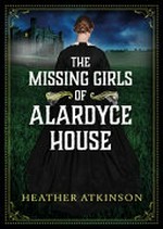 The missing girls of Alardyce House / Heather Atkinson.